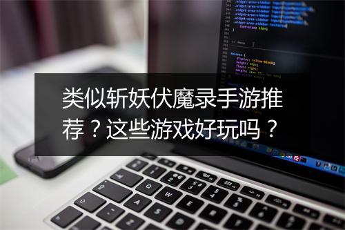 类似斩妖伏魔录手游推荐？这些游戏好玩吗？
