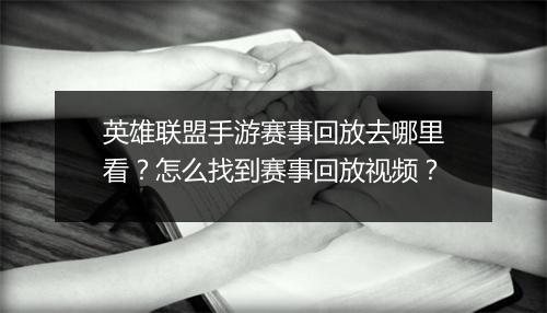 英雄联盟手游赛事回放去哪里看？怎么找到赛事回放视频？