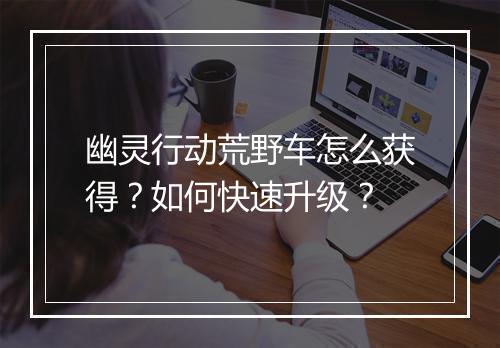 幽灵行动荒野车怎么获得？如何快速升级？