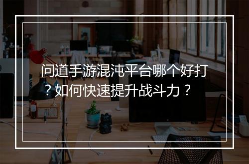 问道手游混沌平台哪个好打？如何快速提升战斗力？