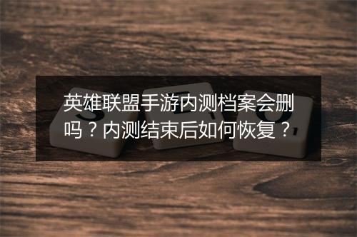英雄联盟手游内测档案会删吗？内测结束后如何恢复？