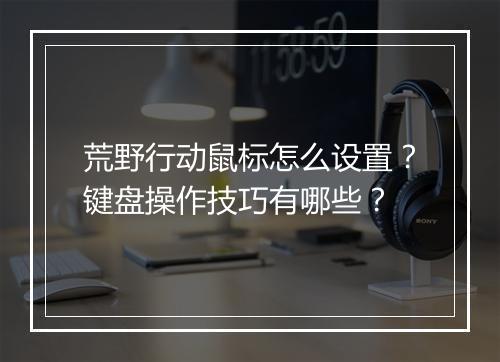 荒野行动鼠标怎么设置？键盘操作技巧有哪些？