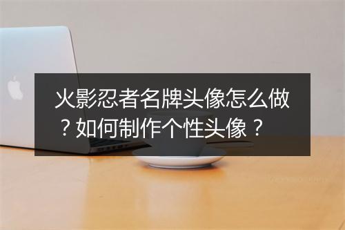 火影忍者名牌头像怎么做？如何制作个性头像？