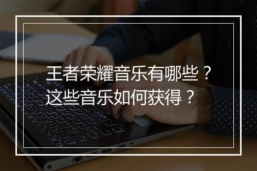 王者荣耀音乐有哪些？这些音乐如何获得？