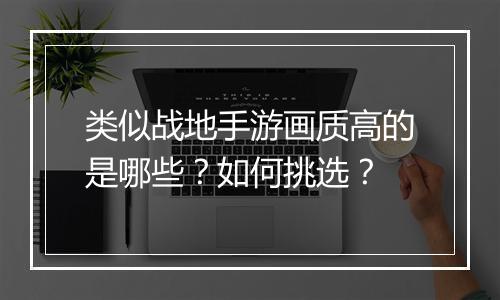 类似战地手游画质高的是哪些？如何挑选？