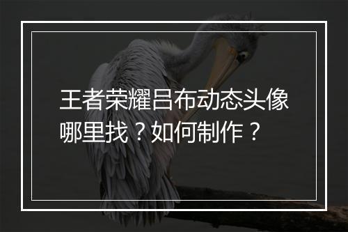王者荣耀吕布动态头像哪里找？如何制作？