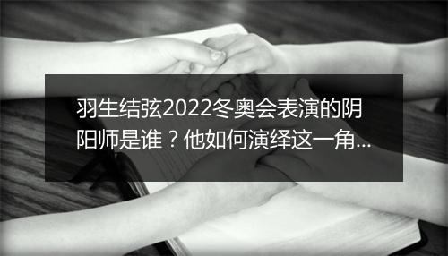 羽生结弦2022冬奥会表演的阴阳师是谁？他如何演绎这一角色？