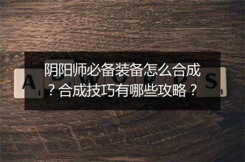阴阳师必备装备怎么合成？合成技巧有哪些攻略？