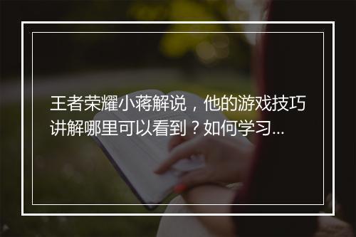 王者荣耀小蒋解说，他的游戏技巧讲解哪里可以看到？如何学习？