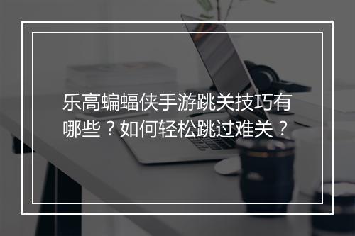 乐高蝙蝠侠手游跳关技巧有哪些？如何轻松跳过难关？