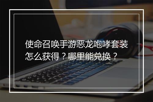 使命召唤手游恶龙咆哮套装怎么获得？哪里能兑换？