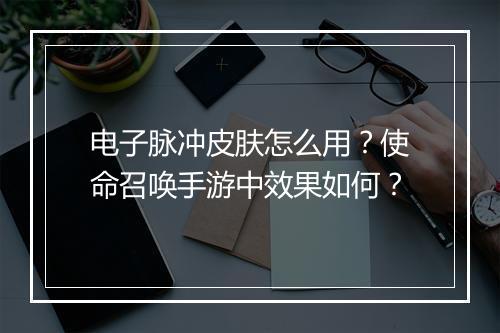 电子脉冲皮肤怎么用？使命召唤手游中效果如何？