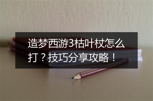 造梦西游3枯叶杖怎么打？技巧分享攻略！