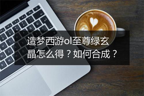 造梦西游ol至尊绿玄晶怎么得？如何合成？