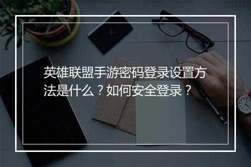 英雄联盟手游密码登录设置方法是什么？如何安全登录？