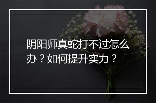 阴阳师真蛇打不过怎么办？如何提升实力？