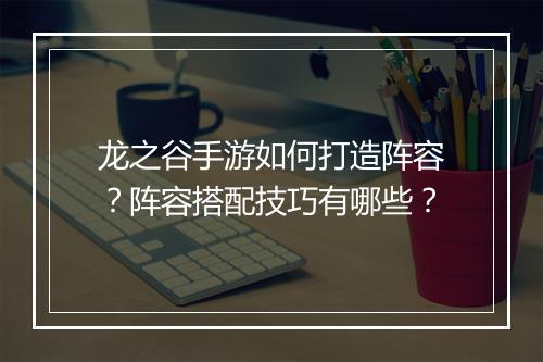 龙之谷手游如何打造阵容？阵容搭配技巧有哪些？