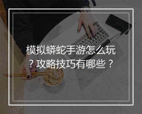 模拟蟒蛇手游怎么玩？攻略技巧有哪些？