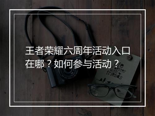 王者荣耀六周年活动入口在哪？如何参与活动？