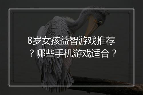 8岁女孩益智游戏推荐？哪些手机游戏适合？