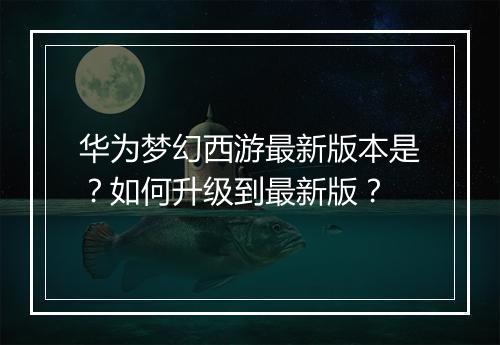 华为梦幻西游最新版本是？如何升级到最新版？