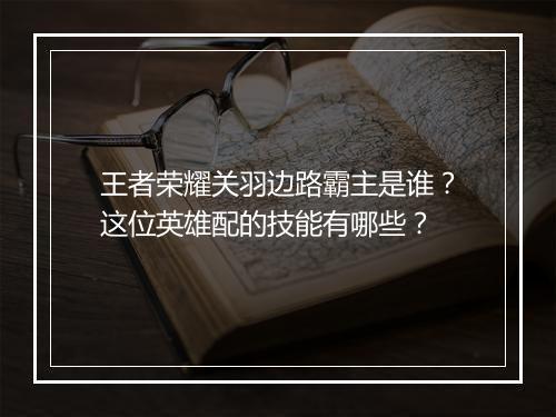 王者荣耀关羽边路霸主是谁？这位英雄配的技能有哪些？