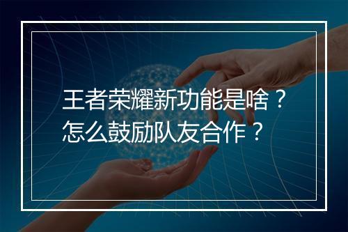 王者荣耀新功能是啥？怎么鼓励队友合作？