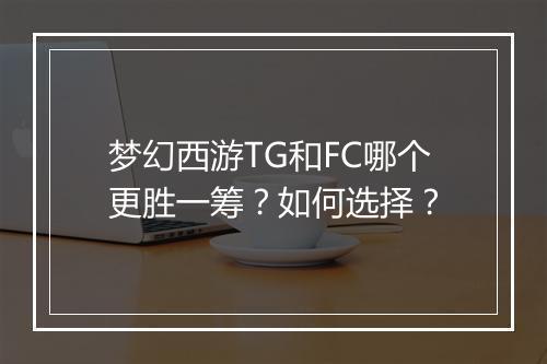 梦幻西游TG和FC哪个更胜一筹？如何选择？