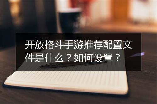 开放格斗手游推荐配置文件是什么？如何设置？