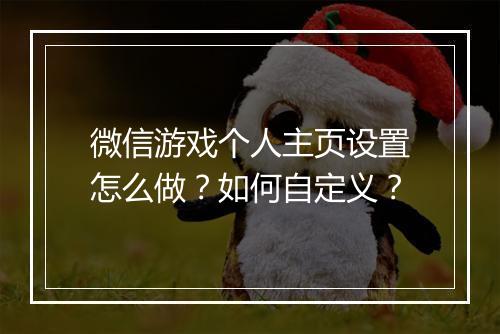 微信游戏个人主页设置怎么做？如何自定义？