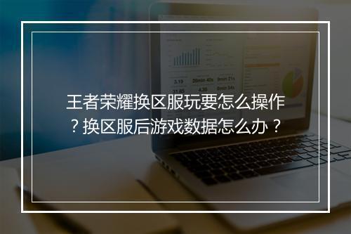 王者荣耀换区服玩要怎么操作？换区服后游戏数据怎么办？
