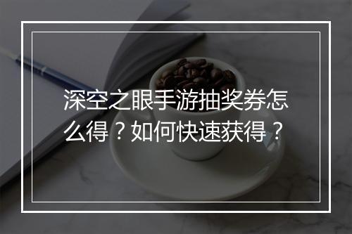深空之眼手游抽奖券怎么得？如何快速获得？