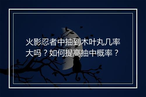 火影忍者中抽到木叶丸几率大吗？如何提高抽中概率？