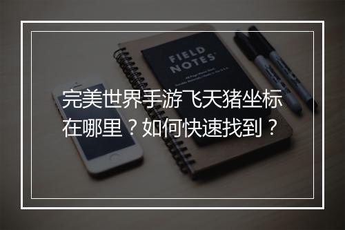 完美世界手游飞天猪坐标在哪里？如何快速找到？