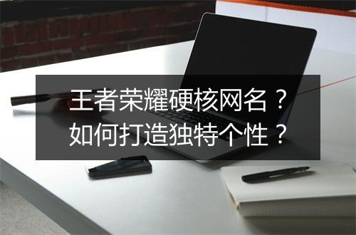 王者荣耀硬核网名？如何打造独特个性？