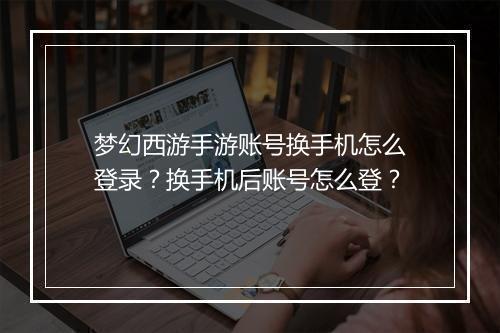 梦幻西游手游账号换手机怎么登录？换手机后账号怎么登？