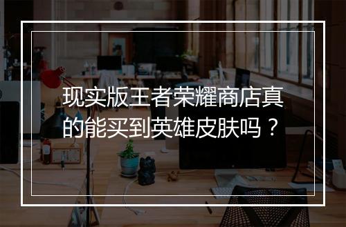 现实版王者荣耀商店真的能买到英雄皮肤吗？