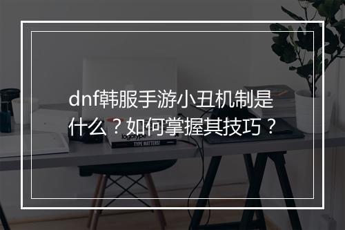 dnf韩服手游小丑机制是什么？如何掌握其技巧？