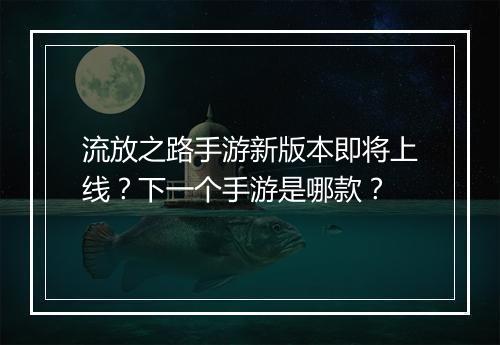 流放之路手游新版本即将上线？下一个手游是哪款？