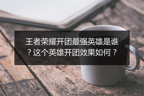 王者荣耀开团最强英雄是谁？这个英雄开团效果如何？