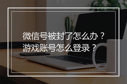 微信号被封了怎么办？游戏账号怎么登录？