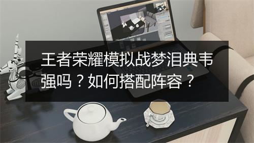 王者荣耀模拟战梦泪典韦强吗？如何搭配阵容？