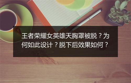 王者荣耀女英雄天胸罩被脱？为何如此设计？脱下后效果如何？