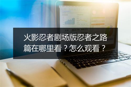 火影忍者剧场版忍者之路篇在哪里看？怎么观看？