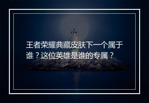 王者荣耀典藏皮肤下一个属于谁？这位英雄是谁的专属？