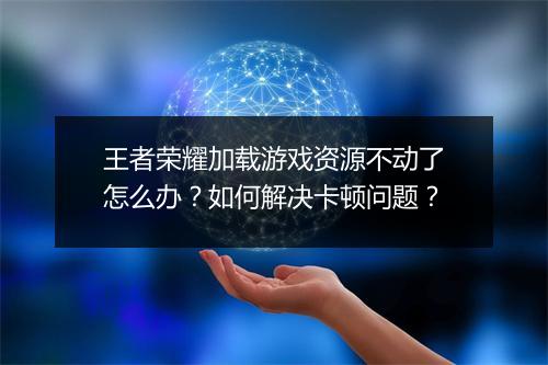 王者荣耀加载游戏资源不动了怎么办？如何解决卡顿问题？