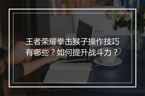 王者荣耀拳击猴子操作技巧有哪些？如何提升战斗力？