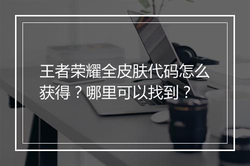 王者荣耀全皮肤代码怎么获得？哪里可以找到？