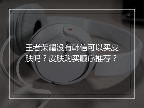 王者荣耀没有韩信可以买皮肤吗？皮肤购买顺序推荐？