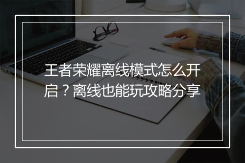 王者荣耀离线模式怎么开启？离线也能玩攻略分享